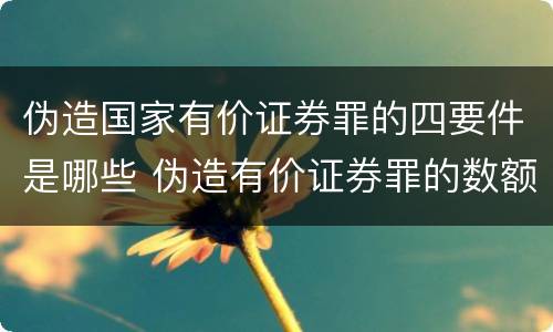 伪造国家有价证券罪的四要件是哪些 伪造有价证券罪的数额