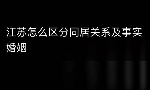 江苏怎么区分同居关系及事实婚姻