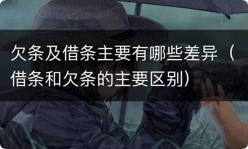 欠条及借条主要有哪些差异（借条和欠条的主要区别）