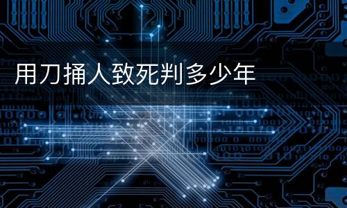 用刀捅人致死判多少年