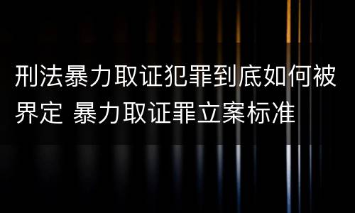 刑法暴力取证犯罪到底如何被界定 暴力取证罪立案标准