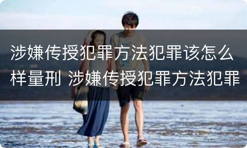 涉嫌传授犯罪方法犯罪该怎么样量刑 涉嫌传授犯罪方法犯罪该怎么样量刑