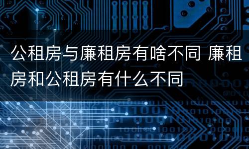 公租房与廉租房有啥不同 廉租房和公租房有什么不同