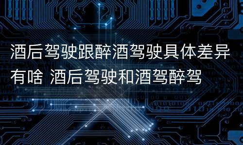 酒后驾驶跟醉酒驾驶具体差异有啥 酒后驾驶和酒驾醉驾