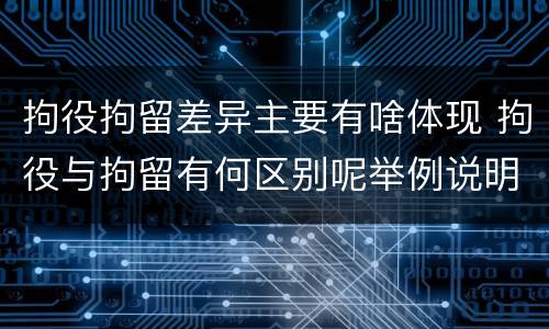 拘役拘留差异主要有啥体现 拘役与拘留有何区别呢举例说明