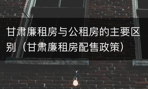 甘肃廉租房与公租房的主要区别（甘肃廉租房配售政策）
