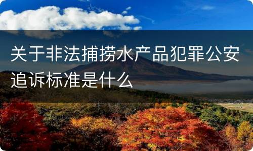 关于非法捕捞水产品犯罪公安追诉标准是什么