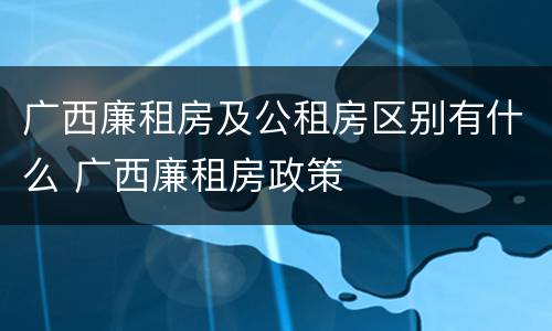 广西廉租房及公租房区别有什么 广西廉租房政策