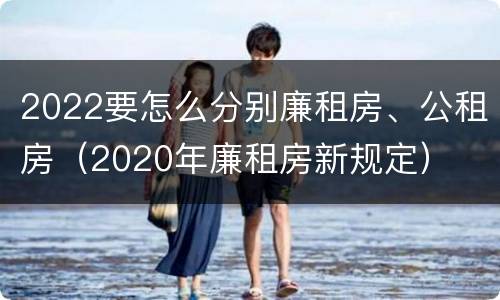 2022要怎么分别廉租房、公租房（2020年廉租房新规定）