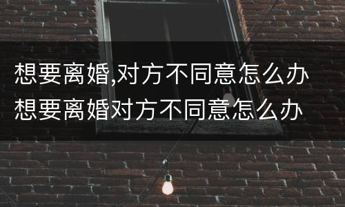 想要离婚,对方不同意怎么办 想要离婚对方不同意怎么办
