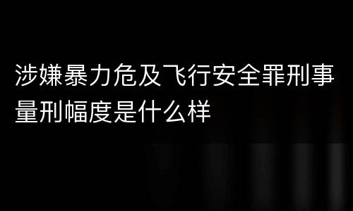 涉嫌暴力危及飞行安全罪刑事量刑幅度是什么样