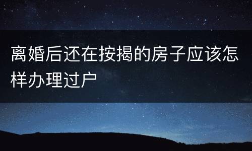 离婚后还在按揭的房子应该怎样办理过户