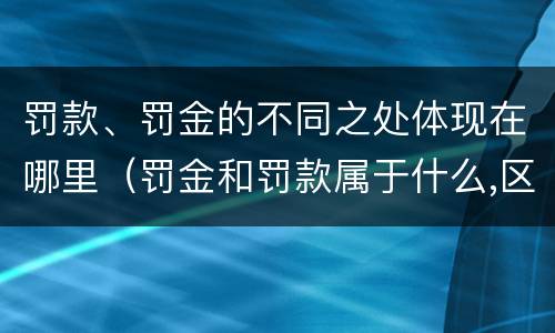 罚款、罚金的不同之处体现在哪里（罚金和罚款属于什么,区别在哪儿）