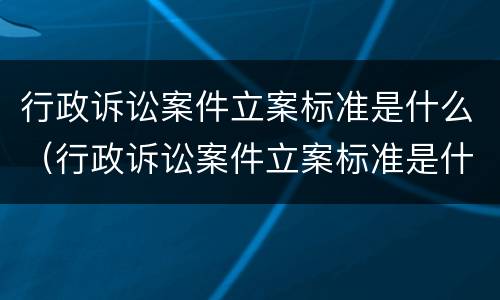行政诉讼案件立案标准是什么（行政诉讼案件立案标准是什么规定）