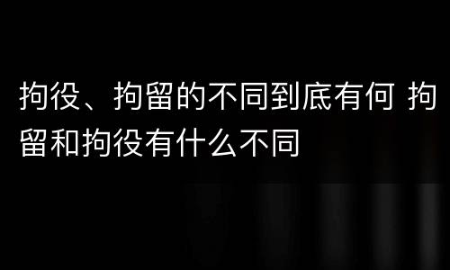 拘役、拘留的不同到底有何 拘留和拘役有什么不同