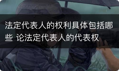 法定代表人的权利具体包括哪些 论法定代表人的代表权