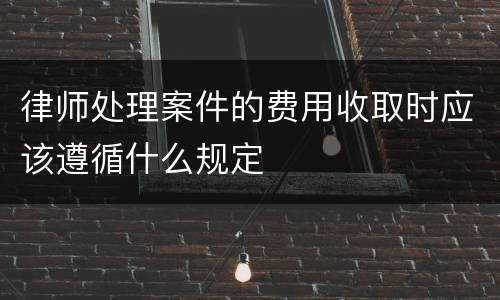 律师处理案件的费用收取时应该遵循什么规定