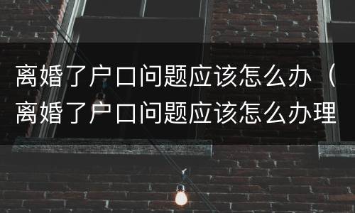 离婚了户口问题应该怎么办（离婚了户口问题应该怎么办理）