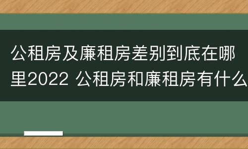 公租房及廉租房差别到底在哪里2022 公租房和廉租房有什么区别,哪个更好点