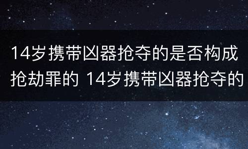 14岁携带凶器抢夺的是否构成抢劫罪的 14岁携带凶器抢夺的是否构成抢劫罪的量刑标准