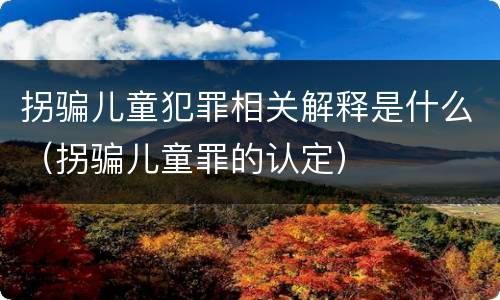 拐骗儿童犯罪相关解释是什么（拐骗儿童罪的认定）