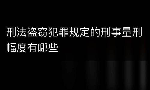 刑法盗窃犯罪规定的刑事量刑幅度有哪些