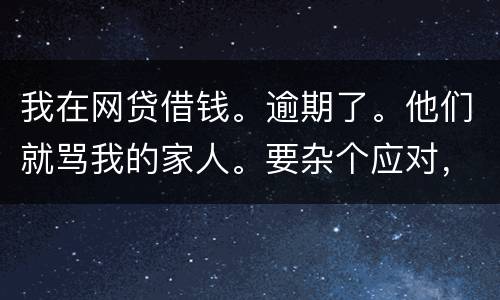 我在网贷借钱。逾期了。他们就骂我的家人。要杂个应对，请帮忙。