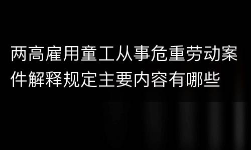 两高雇用童工从事危重劳动案件解释规定主要内容有哪些