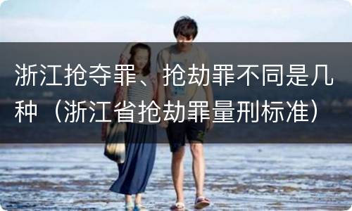 浙江抢夺罪、抢劫罪不同是几种（浙江省抢劫罪量刑标准）