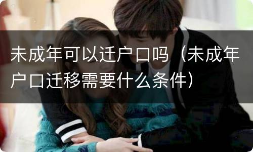 未成年可以迁户口吗（未成年户口迁移需要什么条件）