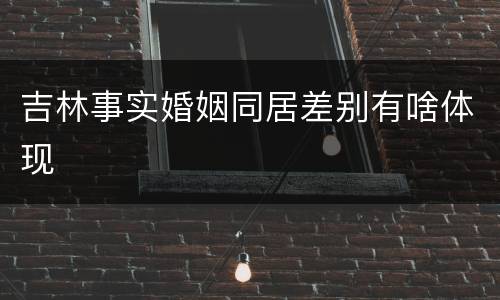 吉林事实婚姻同居差别有啥体现