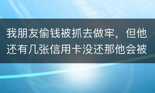 我朋友偷钱被抓去做牢，但他还有几张信用卡没还那他会被起诉吗？会被重新判刑吗