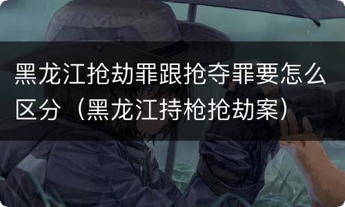 黑龙江抢劫罪跟抢夺罪要怎么区分（黑龙江持枪抢劫案）