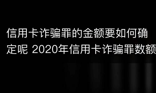 信用卡诈骗罪的金额要如何确定呢 2020年信用卡诈骗罪数额标准