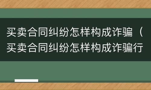 买卖合同纠纷怎样构成诈骗（买卖合同纠纷怎样构成诈骗行为）