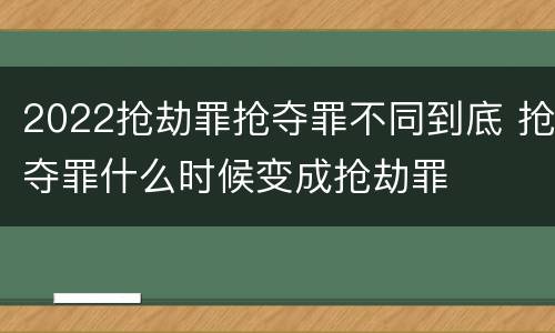 2022抢劫罪抢夺罪不同到底 抢夺罪什么时候变成抢劫罪