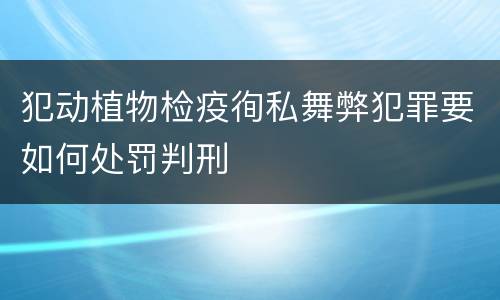 犯动植物检疫徇私舞弊犯罪要如何处罚判刑