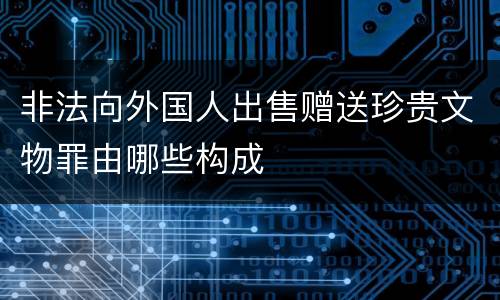 非法向外国人出售赠送珍贵文物罪由哪些构成