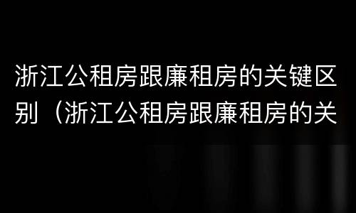 浙江公租房跟廉租房的关键区别（浙江公租房跟廉租房的关键区别是什么）