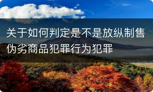 关于如何判定是不是放纵制售伪劣商品犯罪行为犯罪