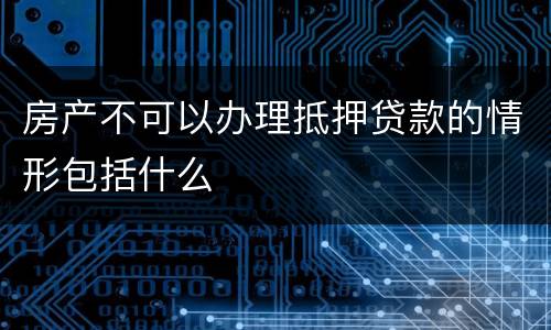 房产不可以办理抵押贷款的情形包括什么