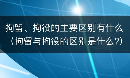 拘留、拘役的主要区别有什么（拘留与拘役的区别是什么?）