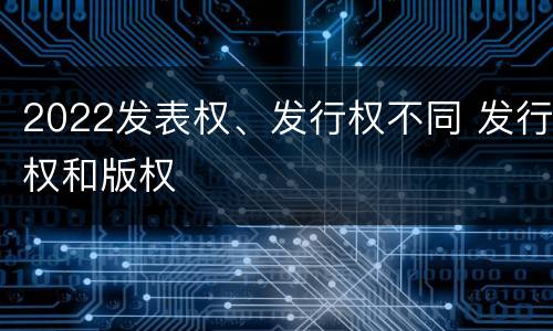 2022发表权、发行权不同 发行权和版权