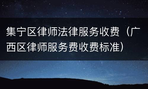 集宁区律师法律服务收费（广西区律师服务费收费标准）