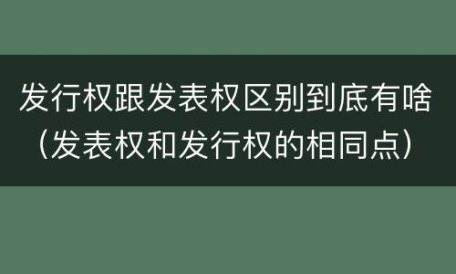 发行权跟发表权区别到底有啥（发表权和发行权的相同点）