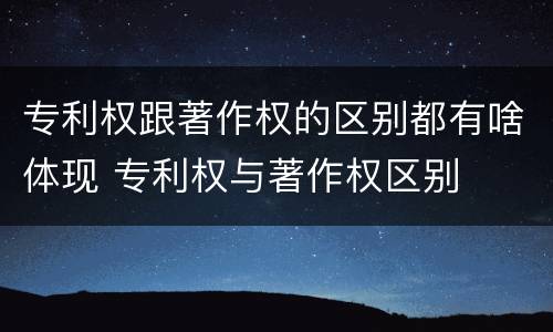 专利权跟著作权的区别都有啥体现 专利权与著作权区别