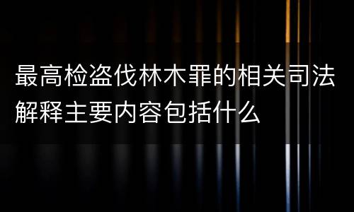 最高检盗伐林木罪的相关司法解释主要内容包括什么