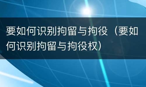 要如何识别拘留与拘役（要如何识别拘留与拘役权）