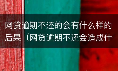 网贷逾期不还的会有什么样的后果（网贷逾期不还会造成什么影响）