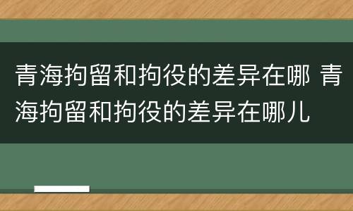 青海拘留和拘役的差异在哪 青海拘留和拘役的差异在哪儿